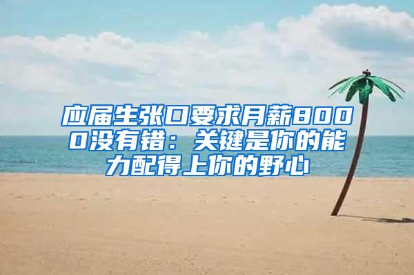 应届生张口要求月薪8000没有错：关键是你的能力配得上你的野心