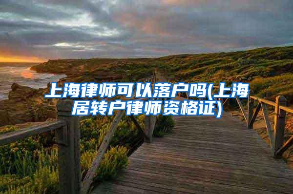 上海律师可以落户吗(上海居转户律师资格证)