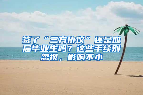 签了“三方协议”还是应届毕业生吗？这些手续别忽视，影响不小