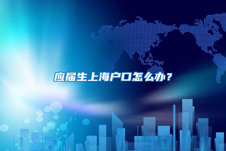 应届生上海户口怎么办？