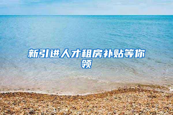 新引进人才租房补贴等你领