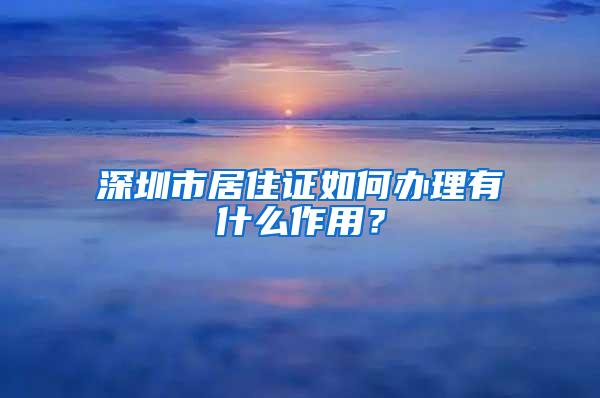 深圳市居住证如何办理有什么作用？