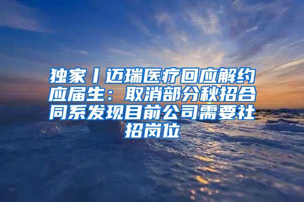 独家丨迈瑞医疗回应解约应届生：取消部分秋招合同系发现目前公司需要社招岗位