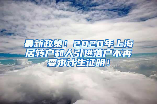 最新政策！2020年上海居转户和人引进落户不再要求计生证明！
