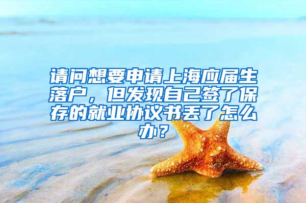 请问想要申请上海应届生落户，但发现自己签了保存的就业协议书丢了怎么办？