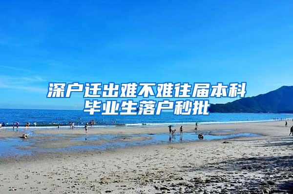 深户迁出难不难往届本科毕业生落户秒批