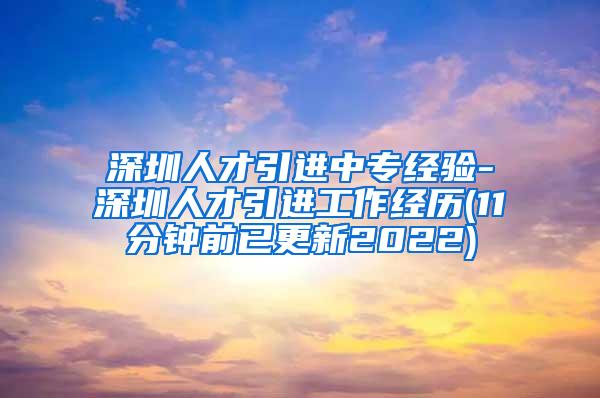 深圳人才引进中专经验-深圳人才引进工作经历(11分钟前已更新2022)