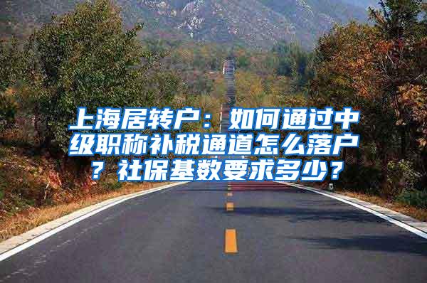 上海居转户：如何通过中级职称补税通道怎么落户？社保基数要求多少？