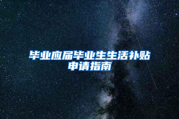 毕业应届毕业生生活补贴申请指南