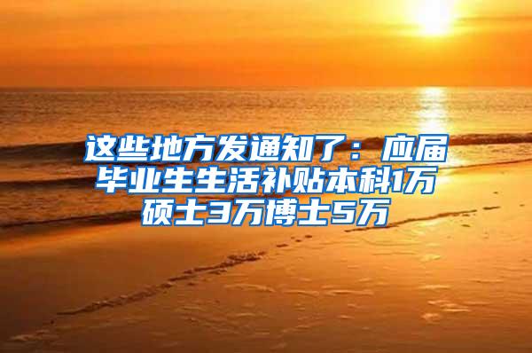 这些地方发通知了：应届毕业生生活补贴本科1万硕士3万博士5万