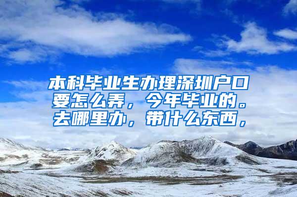 本科毕业生办理深圳户口要怎么弄，今年毕业的。去哪里办，带什么东西，