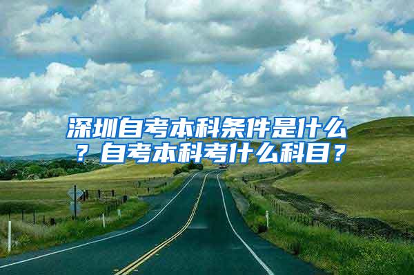 深圳自考本科条件是什么？自考本科考什么科目？