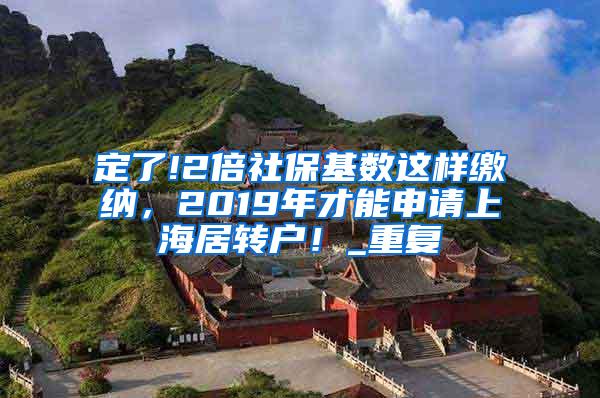 定了!2倍社保基数这样缴纳，2019年才能申请上海居转户！_重复