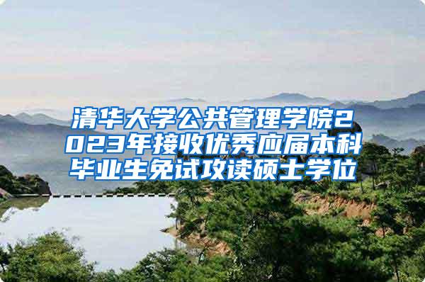 清华大学公共管理学院2023年接收优秀应届本科毕业生免试攻读硕士学位