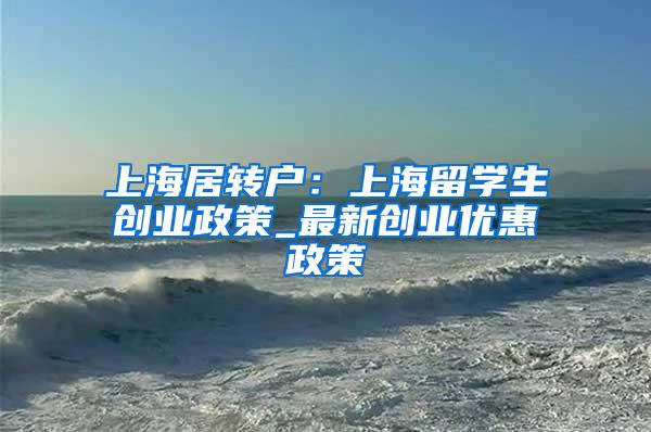 上海居转户：上海留学生创业政策_最新创业优惠政策