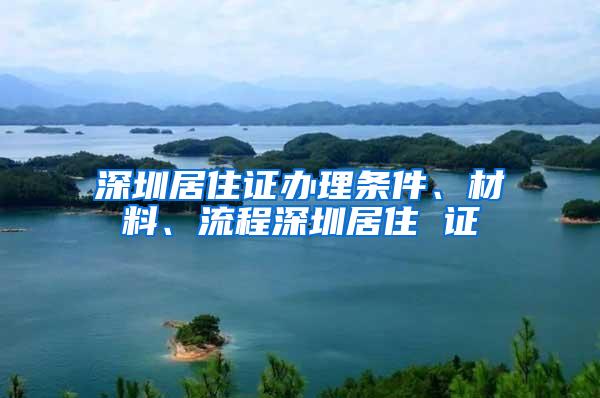 深圳居住证办理条件、材料、流程深圳居住 证