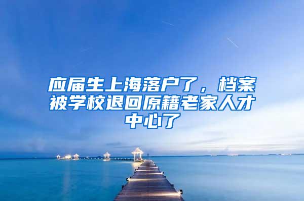 应届生上海落户了，档案被学校退回原籍老家人才中心了