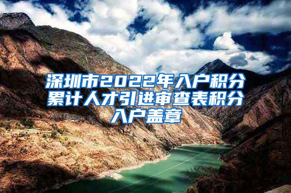 深圳市2022年入户积分累计人才引进审查表积分入户盖章