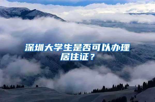 深圳大学生是否可以办理居住证？