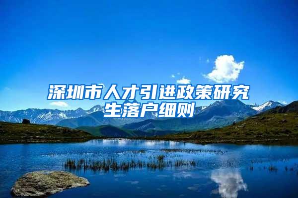 深圳市人才引进政策研究生落户细则