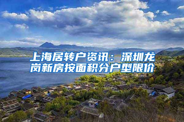 上海居转户资讯：深圳龙岗新房按面积分户型限价