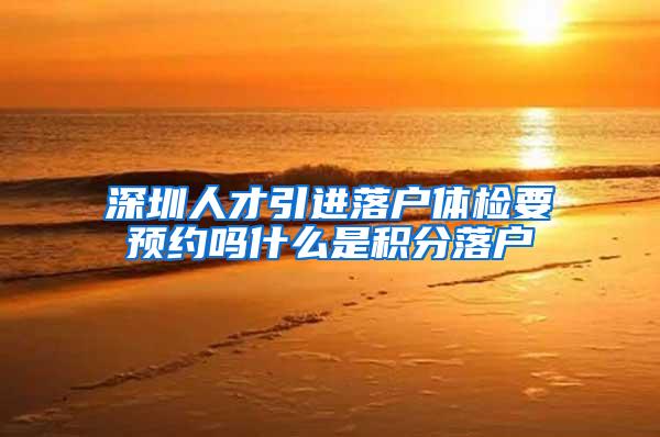 深圳人才引进落户体检要预约吗什么是积分落户