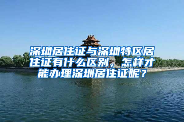深圳居住证与深圳特区居住证有什么区别，怎样才能办理深圳居住证呢？