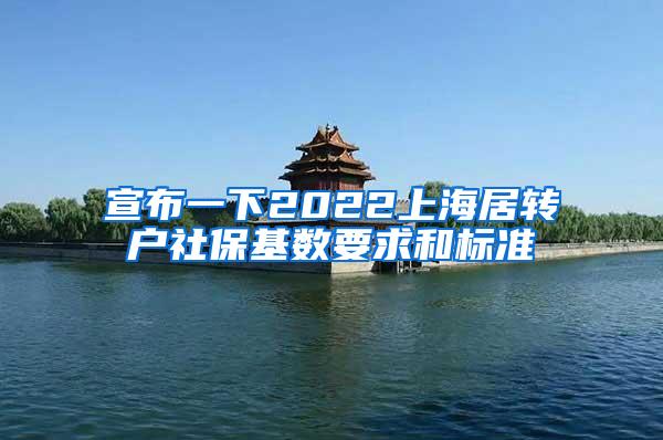 宣布一下2022上海居转户社保基数要求和标准