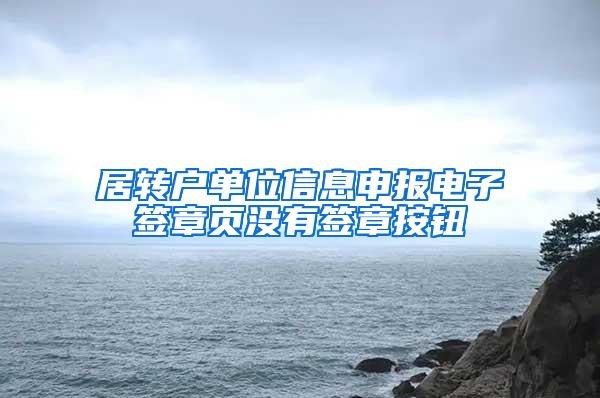 居转户单位信息申报电子签章页没有签章按钮