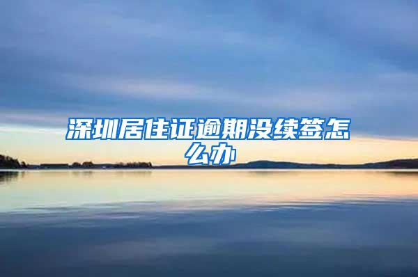 深圳居住证逾期没续签怎么办
