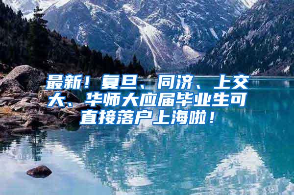 最新！复旦、同济、上交大、华师大应届毕业生可直接落户上海啦！