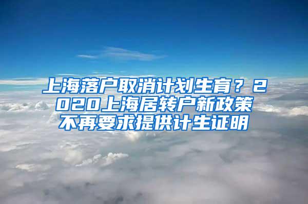 上海落户取消计划生育？2020上海居转户新政策不再要求提供计生证明