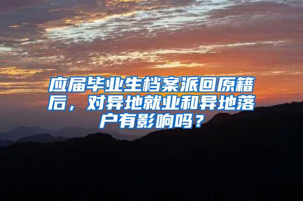 应届毕业生档案派回原籍后，对异地就业和异地落户有影响吗？