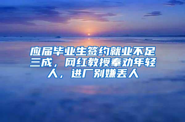 应届毕业生签约就业不足三成，网红教授奉劝年轻人，进厂别嫌丢人