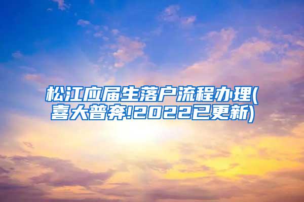 松江应届生落户流程办理(喜大普奔!2022已更新)