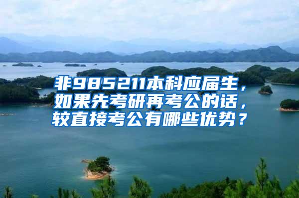 非985211本科应届生，如果先考研再考公的话，较直接考公有哪些优势？