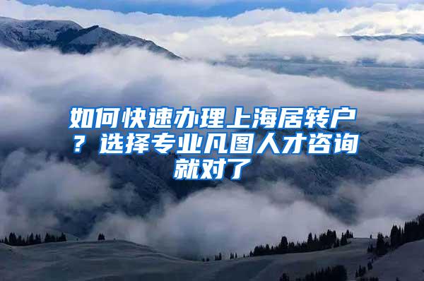如何快速办理上海居转户？选择专业凡图人才咨询就对了