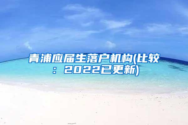 青浦应届生落户机构(比较：2022已更新)