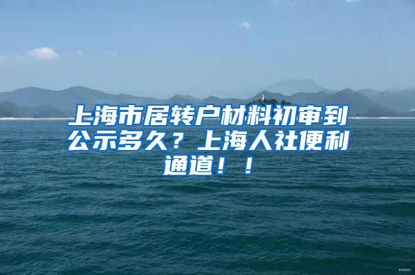 上海市居转户材料初审到公示多久？上海人社便利通道！！