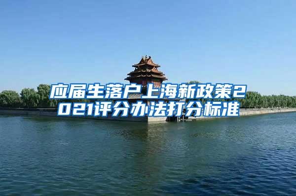 应届生落户上海新政策2021评分办法打分标准