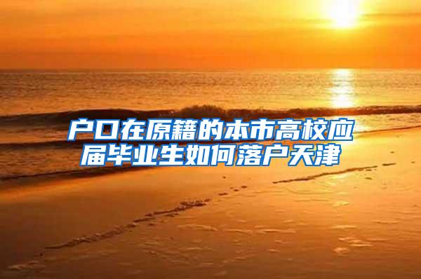 户口在原籍的本市高校应届毕业生如何落户天津
