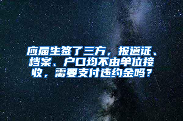应届生签了三方，报道证、档案、户口均不由单位接收，需要支付违约金吗？