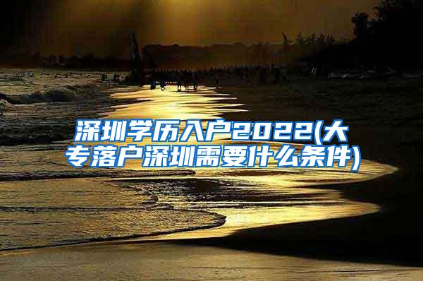 深圳学历入户2022(大专落户深圳需要什么条件)