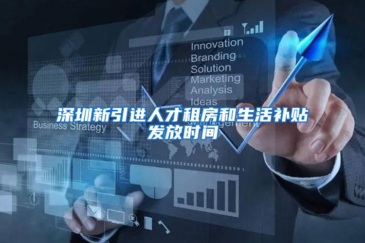 深圳新引进人才租房和生活补贴发放时间