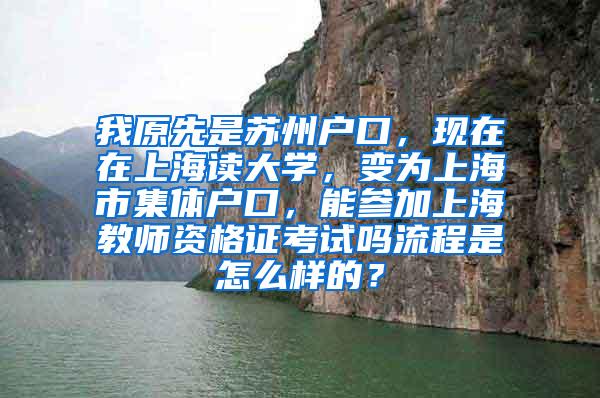我原先是苏州户口，现在在上海读大学，变为上海市集体户口，能参加上海教师资格证考试吗流程是怎么样的？