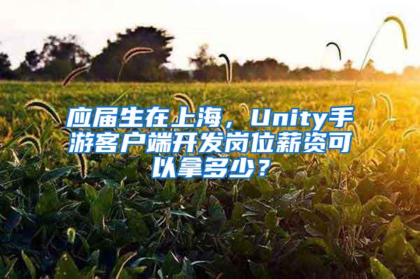 应届生在上海，Unity手游客户端开发岗位薪资可以拿多少？