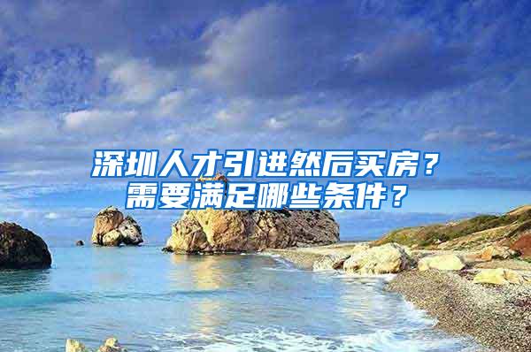 深圳人才引进然后买房？需要满足哪些条件？