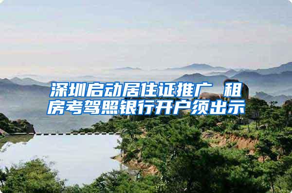 深圳启动居住证推广 租房考驾照银行开户须出示