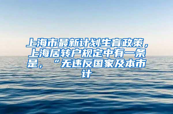 上海市最新计划生育政策，上海居转户规定中有一条是，“无违反国家及本市计