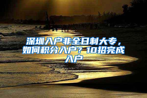 深圳入户非全日制大专，如何积分入户？10招完成入户